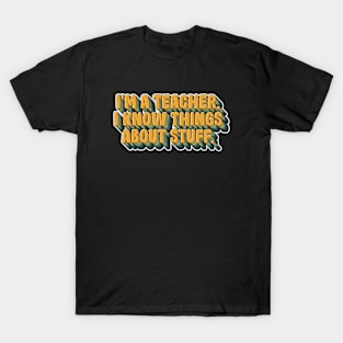 I'm a teacher, I Know Things about stuff T-Shirt